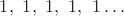 $1,\ 1,\ 1,\ 1,\ 1 \dots$