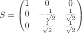 $$S=\begin{pmatrix}
 1 & 0 & 0\\
0&-\frac{1}{\sqrt 2}&\frac{1}{\sqrt 2}\\
 0 & \frac{1}{\sqrt 2}&\frac{1}{\sqrt 2}\\
\end{pmatrix}$$