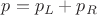 $p = {p_L} + {p_R}$