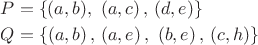 $\[
\begin{gathered}
  P = \left\{ {(a,b),\,\,\left( {a,c} \right),\,\left( {d,e} \right)} \right\} \hfill \\
  Q = \left\{ {\left( {a,b} \right),\,\left( {a,e} \right),\,\,\left( {b,e} \right),\,\left( {c,h} \right)} \right\} \hfill \\ 
\end{gathered} 
\]$