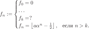 $$
f_n:=\begin{cases}
f_0=0\\
\dots\\
f_k=?\\
f_n=\left\lfloor a\alpha^n-\frac12\right\rfloor,&\text{если $n>k$.}
\end{cases}
$$
