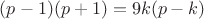 $(p-1)(p+1)=9k(p-k)$