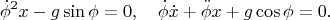 $$
\dot\phi^2 x-g\sin\phi=0,\quad
\dot\phi\dot x+\ddot\phi x+g\cos\phi=0.
$$