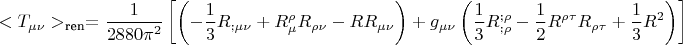 $$<T_{\mu\nu}>_{\text{ren}}=\frac{1}{2880\pi^2}\left[\left(-\frac{1}{3}R_{;\mu\nu}+R_{\mu}^{\rho}R_{\rho\nu}-RR_{\mu\nu}\right)+
g_{\mu\nu}\left(\frac{1}{3}R_{;\rho}^{;\rho}-\frac{1}{2}R^{\rho\tau}R_{\rho\tau}+\frac{1}{3}R^2\right)\right]$$