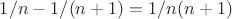 $1/n-1/(n+1)=1/n(n+1)$