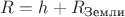 $\[R = h + {R_\text{Земли}}\]$