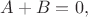 $A+B=0,$