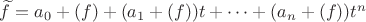 $\widetilde f=a_0+(f) + (a_1+(f))t+\dots+(a_n+(f))t^n$