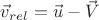 $\vec{v}_{rel}=\vec{u}-\vec{V}$