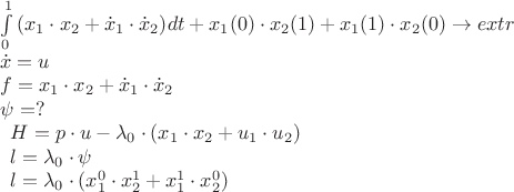 \[
\begin{array}{l}
 \int\limits_0^1 {(x_1  \cdot x_2  + \dot x_1  \cdot \dot x_2 )} dt + x_1 (0) \cdot x_2 (1) + x_1 (1) \cdot x_2 (0) \to extr \\ 
 \dot x = u \\ 
 f = x_1  \cdot x_2  + \dot x_1  \cdot \dot x_2  \\ 
 \psi  = ? \\ \[
\begin{array}{l}
 H = p \cdot u - \lambda _0  \cdot (x_1  \cdot x_2  + u_1  \cdot u_2 ) \\ 
 l = \lambda _0  \cdot \psi  \\ 
 l = \lambda _0  \cdot (x_1^0  \cdot x_2^1  + x_1^1  \cdot x_2^0 ) \\ 
 \end{array}
\]
