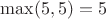 $\max(5,5)=5$