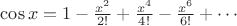 $\cos x = 1 -  \frac{x^2}{2!}+\frac{x^4}{4!} - \frac{x^6}{6!} + \cdots$