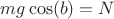 $mg\cos(b)=N$
