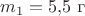 $m_1=5{,}5\text{ г}$