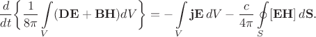 $$\dfrac{d}{dt}\biggl\{\dfrac{1}{8\pi}\int\limits_V(\mathbf{DE}+\mathbf{BH})dV\biggr\}=-\int\limits_V\mathbf{jE}\,dV-\dfrac{c}{4\pi}\oint\limits_S[\mathbf{EH}]\,d\mathbf{S}.$$