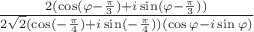 $\frac{2(\cos(\varphi-\frac{\pi}{3})+ i\sin(\varphi-\frac{\pi}{3}))}{2\sqrt{2}(\cos(-\frac{\pi}{4})+i\sin(-\frac{\pi}{4}))(\cos\varphi - i\sin\varphi)}$