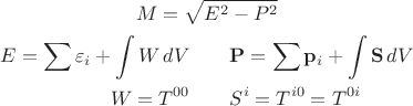 $$\begin{gathered}M=\sqrt{E^2-P^2}\\ \begin{aligned}E=\sum\varepsilon_i+\int W\,dV &&& \quad\mathbf{P}=\sum\mathbf{p}_i+\int\mathbf{S}\,dV\\ W=T^{00} &&& \quad S^i=T^{i0}=T^{0i}\end{aligned}\end{gathered}$$ $$\begin{gathered}M=\sqrt{E^2-P^2}\\ \begin{aligned}E=\sum\varepsilon_i+\int W\,dV &&& \quad\mathbf{P}=\sum\mathbf{p}_i+\int\mathbf{S}\,dV\\ W=T^{00} &&& \quad S^i=T^{i0}=T^{0i}\end{aligned}\end{gathered}$$