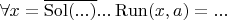 $\forall x = \overline{\operatorname{Sol}(...)}... \operatorname{Run}(x, a) = ...$