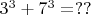 $3^3 + 7^3 = ??$