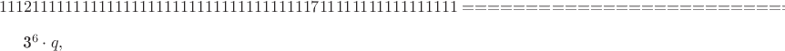 $$
11121111111111111111111111111111111111711111111111111111
========================================================

3^6\cdot q,
$$