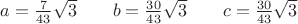 $a=\frac{7}{43}\sqrt 3\quad\quad b=\frac{30}{43}\sqrt 3\quad\quad c=\frac{30}{43}\sqrt 3$