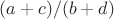 $(a+c)/(b+d)$
