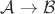 $\mathcal A\to\mathcal B$