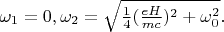 $\omega_{1} = 0, \omega_{2} = \sqrt{\frac{1}{4}(\frac{eH}{mc})^2+\omega_0^2}.$