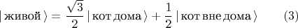 $$| \, \text{живой} \, \rangle = \frac{\sqrt{3}}{2}\, | \, \text{кот} \, \text{дома} \, \rangle + \frac{1}{2} \, | \, \text{кот} \, \text{вне} \, \text{дома} \, \rangle  \qquad (3) $$