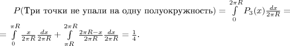 $P(\text{Три точки не упали на одну полуокружность})=\int\limits_0^{2\pi R}P_3(x)\frac{dx}{2\pi R}=\\=\int\limits_0^{\pi R}\frac{x}{2\pi R}\frac{dx}{2\pi R}+\int\limits_{\pi R}^{2\pi R}\frac{2\pi R-x}{2\pi R}\frac{dx}{2\pi R}=\frac{1}{4}.$