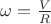 $\omega=\frac{V}{R}$