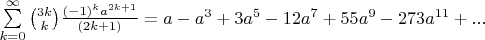 $\sum\limits_{k=0}^{\infty }\binom{3k}{k}\frac{\left(-1 \right)^k{a}^{2k+1}}{\left(2k+1\right)} =a-a^3+3a^5-12a^7+55a^9-273a^{11}+...$