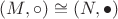 $(M, \circ) \cong (N, \bullet)$ $(M, \circ) \cong (N, \bullet)$