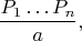 $$\frac {P_1&hellip;P_n}{a},$$
