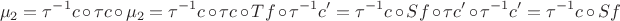 $$\mu_2 = \tau^{-1} c \circ \tau c \circ \mu_2 = \tau^{-1} c \circ \tau c \circ Tf  \circ \tau^{-1} c' = \tau^{-1} c \circ Sf \circ \tau c' \circ \tau^{-1} c' = \tau^{-1} c \circ Sf$$