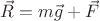 $\vec{R}=m\vec{g}+\vec{F}$