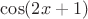 $\cos(2x+1)$