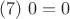 $$(# 7) \  0 = 0$$