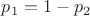 $p_1 = 1 - p_2$