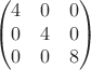 $$\begin{pmatrix}
     4 & 0 & 0\\
     0 & 4 & 0\\
     0 & 0 & 8
\end{pmatrix}$$