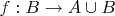 $f: B \rightarrow A \cup B$