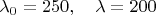\[
\lambda _0  = 250,\quad \lambda  = 200
\]