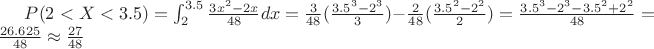 $ P(2<X<3.5)=\int^{3.5}_{2} \frac{3x^2-2x}{48} dx=\frac{3}{48}(\frac{3.5^3-2^3}{3})-\frac{2}{48}(\frac{3.5^2-2^2}{2})=\frac{3.5^3-2^3-3.5^2+2^2}{48}=\frac{26.625}{48} \approx \frac{27}{48}$