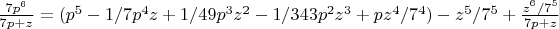 $\frac{7p^6}{7p+z}=(p^5-1/7p^4z+1/49p^3z^2-1/343p^2z^3+pz^4/7^4)-z^5/7^5+\frac{z^6/7^5}{7p+z}$