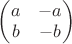 $\begin{pmatrix} a & -a \\ b & -b \end{pmatrix}$