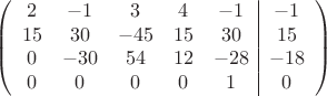 $$\left(\begin{array}{ccccc|c}
2& -1& 3&4&-1&-1\\
15&30& -45&15&30&15\\
0&-30&54&12&-28&-18\\
0& 0& 0& 0&1&0\\
\end{array}\right)$$