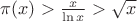 $\pi (x) > \frac{x}{\ln x} > \sqrt{x}$