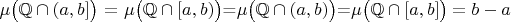 $\mu\bigl(\mathbb{Q}\cap(a,b]\bigr)$ $=$ $\mu\bigl(\mathbb{Q}\cap[a,b)\bigr) $=$ \mu\bigl(\mathbb{Q}\cap(a,b)\bigr) $=$ \mu\bigl(\mathbb{Q}\cap[a,b]\bigr)=b-a$
