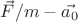 $\vec{F}/m - \vec{a_0}$