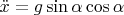 $\ddot{x}=g \sin \alpha \cos \alpha$